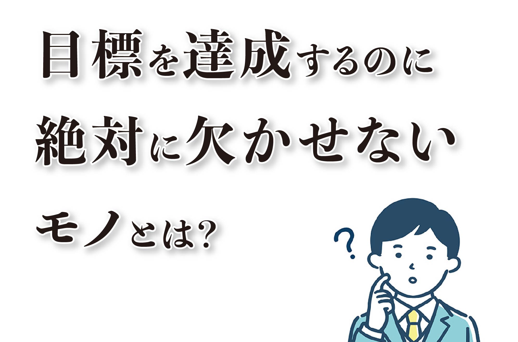目標を達成するのに、絶対に欠かせないモノとは？