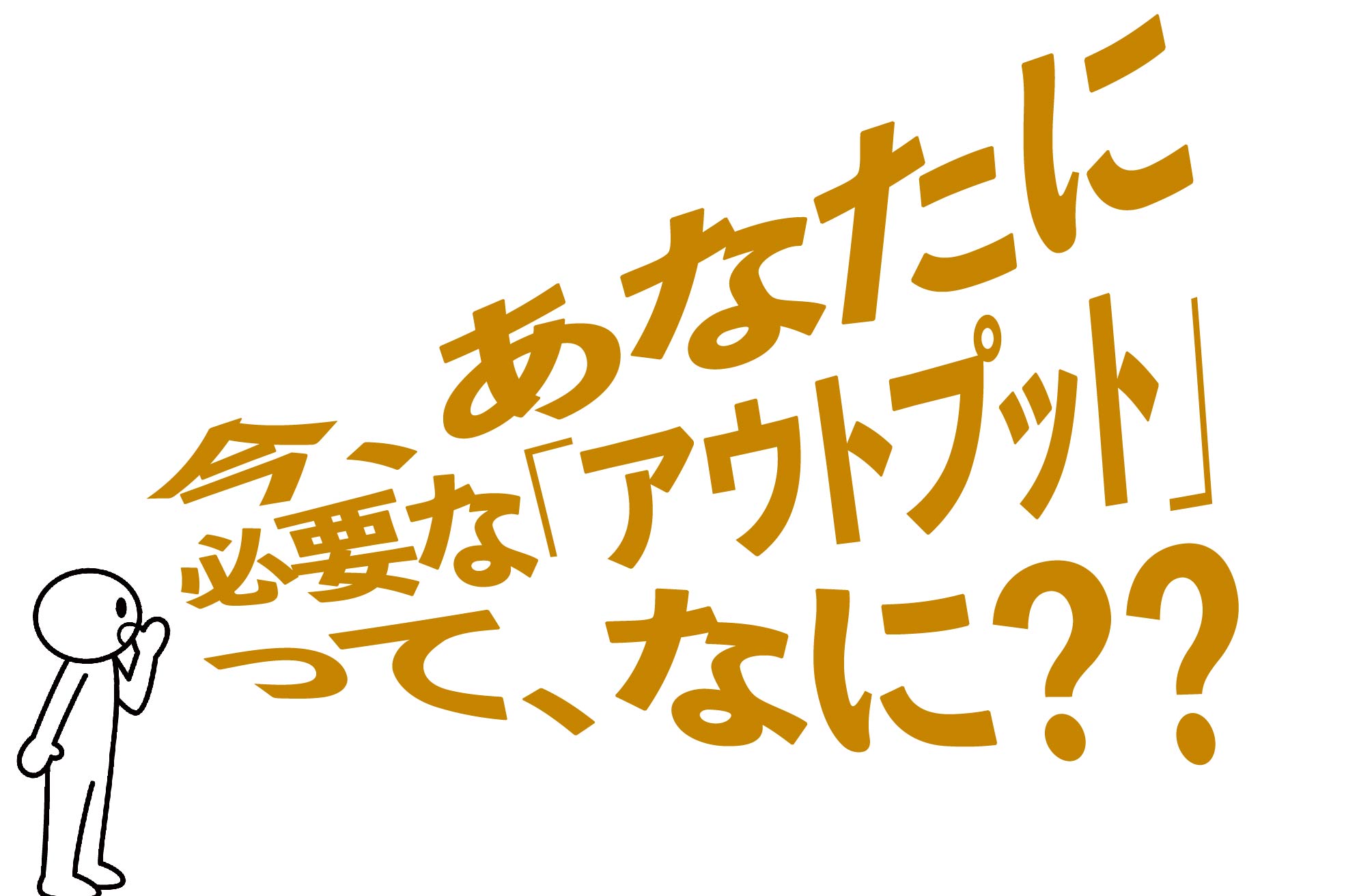 今のあなたに必要なアウトプットってなに？